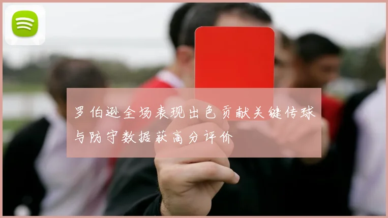 罗伯逊全场表现出色贡献关键传球与防守数据获高分评价