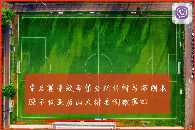 季后赛净效率值分析怀特与布朗表现不佳亚历山大排名倒数第四