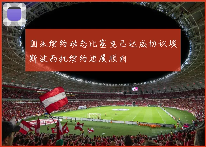 国米续约动态比塞克已达成协议埃斯波西托续约进展顺利