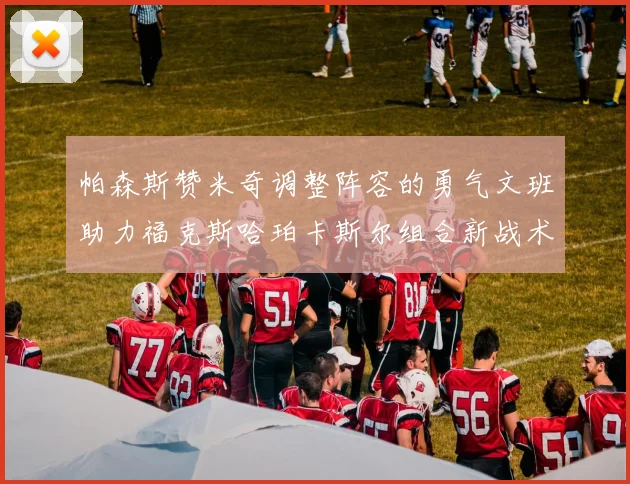 帕森斯赞米奇调整阵容的勇气文班助力福克斯哈珀卡斯尔组合新战术