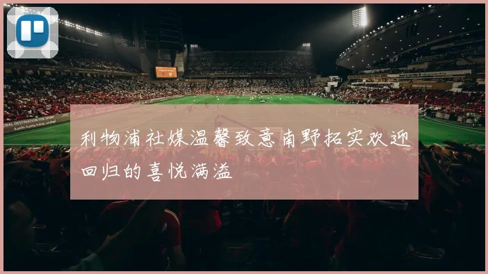 利物浦社媒温馨致意南野拓实欢迎回归的喜悦满溢