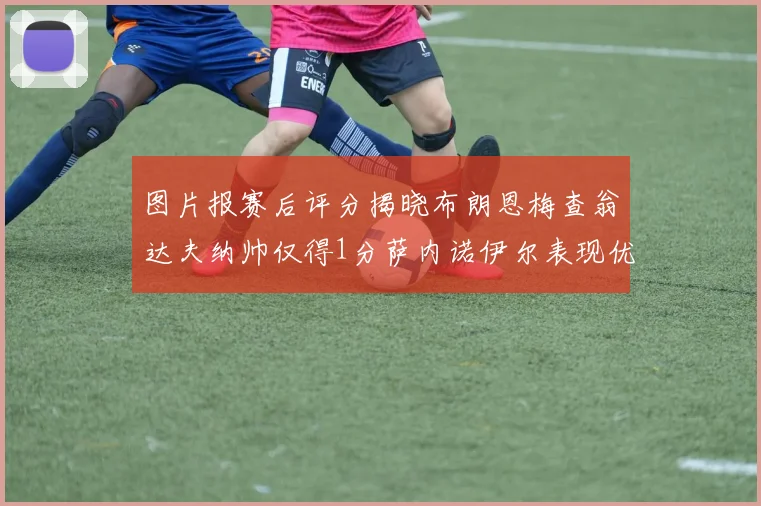 图片报赛后评分揭晓布朗恩梅查翁达夫纳帅仅得1分萨内诺伊尔表现优异获3分