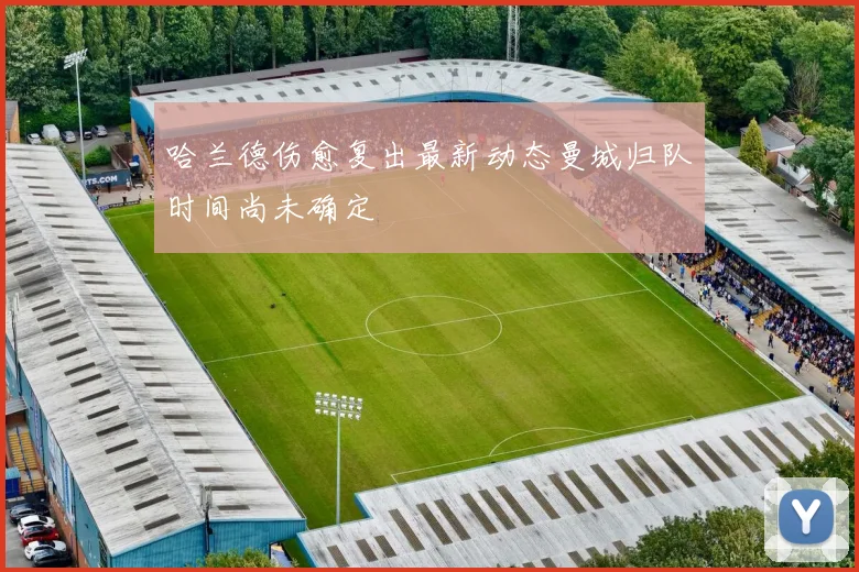 哈兰德伤愈复出最新动态曼城归队时间尚未确定