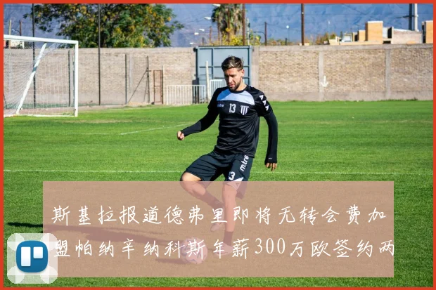 斯基拉报道德弗里即将无转会费加盟帕纳辛纳科斯年薪300万欧签约两年