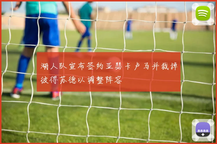 湖人队宣布签约亚瑟卡卢马并裁掉彼得苏德以调整阵容