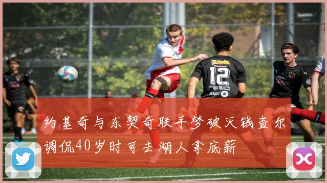 约基奇与东契奇联手梦破灭钱查尔调侃40岁时可去湖人拿底薪