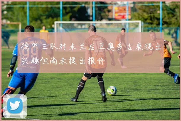 德甲三队对米兰后卫奥多古表现出兴趣但尚未提出报价
