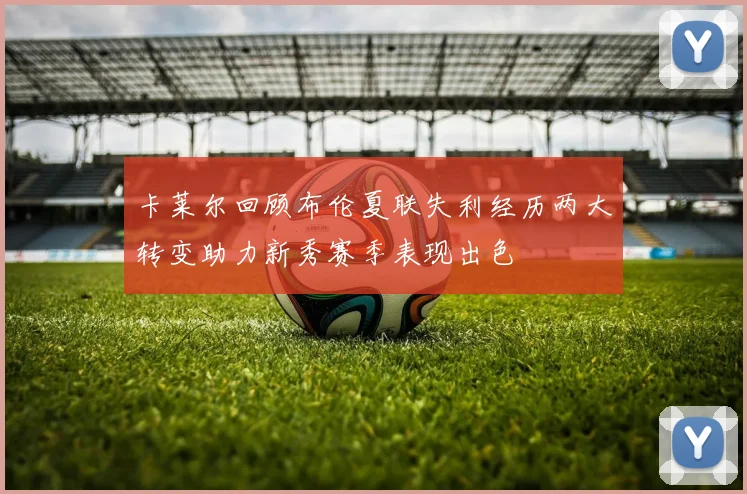 卡莱尔回顾布伦夏联失利经历两大转变助力新秀赛季表现出色