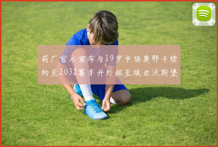 药厂官方宣布与19岁中场奥耶卡续约至2032赛季并外租至埃尔沃斯堡