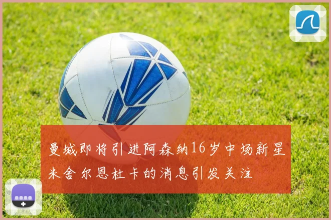 曼城即将引进阿森纳16岁中场新星米舍尔恩杜卡的消息引发关注