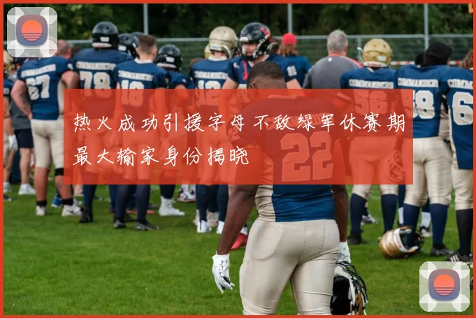 热火成功引援字母不敌绿军休赛期最大输家身份揭晓